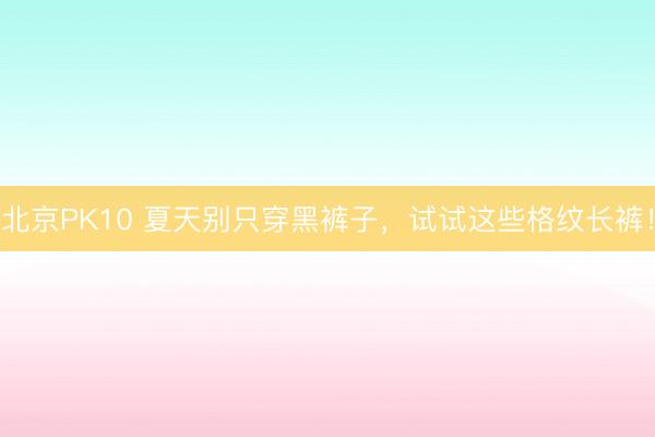 北京PK10 夏天别只穿黑裤子，试试这些格纹长裤！