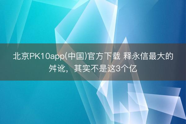 北京PK10app(中国)官方下载 释永信最大的舛讹，其实不是这3个亿