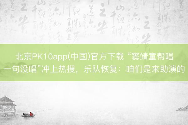 北京PK10app(中国)官方下载 “窦靖童帮唱一句没唱”冲上热搜，乐队恢复：咱们是来助演的