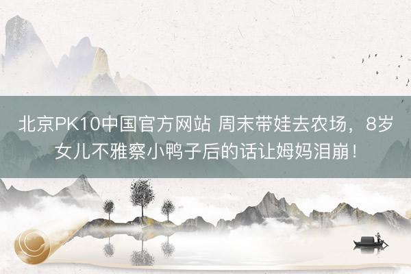北京PK10中国官方网站 周末带娃去农场，8岁女儿不雅察小鸭子后的话让姆妈泪崩！