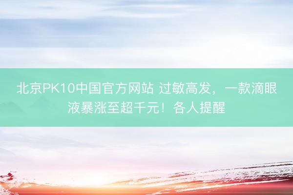 北京PK10中国官方网站 过敏高发，一款滴眼液暴涨至超千元！各人提醒