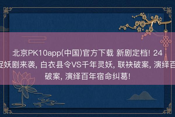 北京PK10app(中国)官方下载 新剧定档! 24集古装志怪捉妖剧来袭， 白衣县令VS千年灵妖， 联袂破案， 演绎百年宿命纠葛!