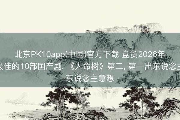 北京PK10app(中国)官方下载 盘货2026年口碑最佳的10部国产剧, 《人命树》第二, 第一出东说念主意想
