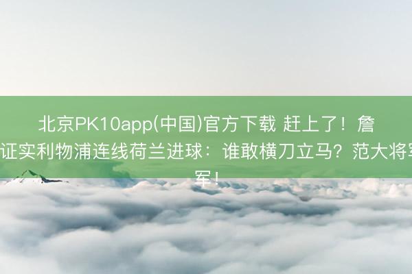 北京PK10app(中国)官方下载 赶上了！詹俊证实利物浦连线荷兰进球：谁敢横刀立马？范大将军！