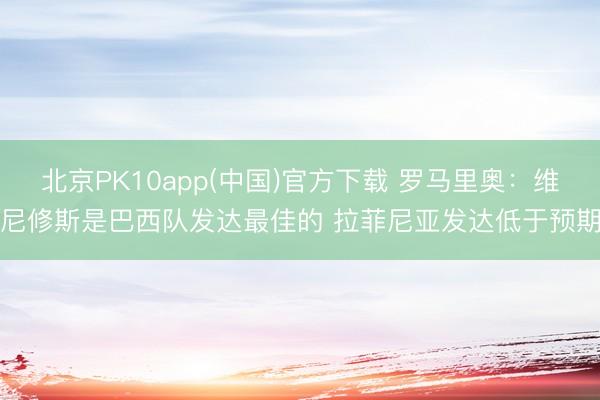 北京PK10app(中国)官方下载 罗马里奥：维尼修斯是巴西队发达最佳的 拉菲尼亚发达低于预期