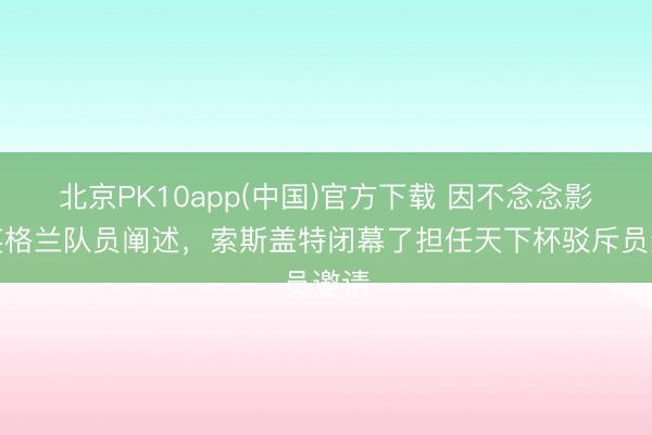 北京PK10app(中国)官方下载 因不念念影响英格兰队员阐述，索斯盖特闭幕了担任天下杯驳斥员邀请