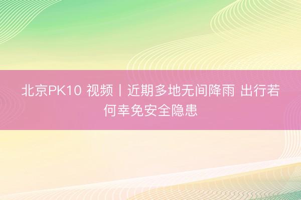 北京PK10 视频丨近期多地无间降雨 出行若何幸免安全隐患