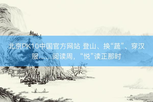 北京PK10中国官方网站 登山、换“蔬”、穿汉服……阅读周，“悦”读正那时