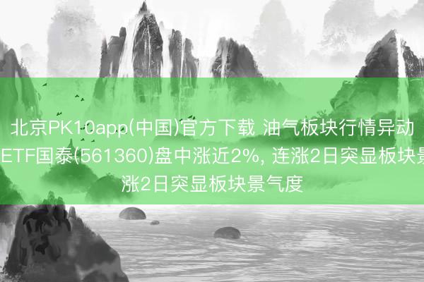 北京PK10app(中国)官方下载 油气板块行情异动, 石油ETF国泰(561360)盘中涨近2%, 连涨2日突显板块景气度