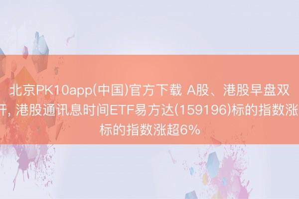 北京PK10app(中国)官方下载 A股、港股早盘双双高开, 港股通讯息时间ETF易方达(159196)标的指数涨超6%