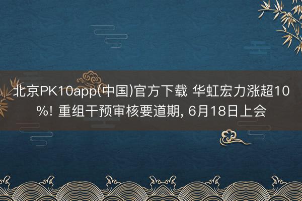 北京PK10app(中国)官方下载 华虹宏力涨超10%! 重组干预审核要道期, 6月18日上会