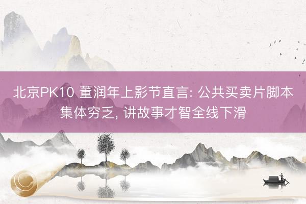 北京PK10 董润年上影节直言: 公共买卖片脚本集体穷乏, 讲故事才智全线下滑