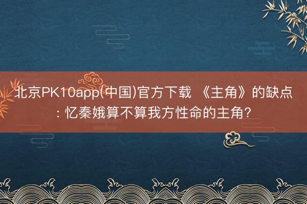 北京PK10app(中国)官方下载 《主角》的缺点: 忆秦娥算不算我方性命的主角?