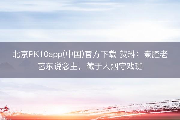 北京PK10app(中国)官方下载 贺琳：秦腔老艺东说念主，藏于人烟守戏班