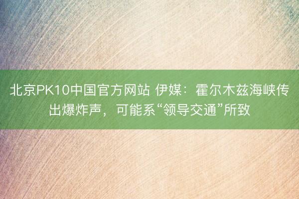 北京PK10中国官方网站 伊媒：霍尔木兹海峡传出爆炸声，可能系“领导交通”所致