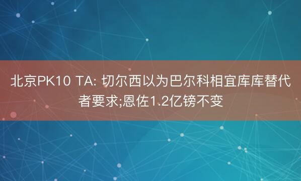北京PK10 TA: 切尔西以为巴尔科相宜库库替代者要求;恩佐1.2亿镑不变