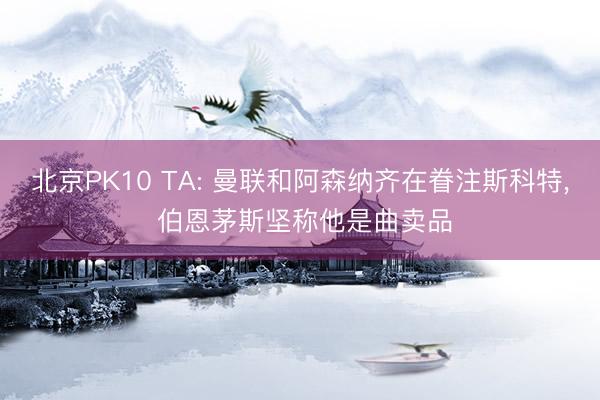 北京PK10 TA: 曼联和阿森纳齐在眷注斯科特, 伯恩茅斯坚称他是曲卖品