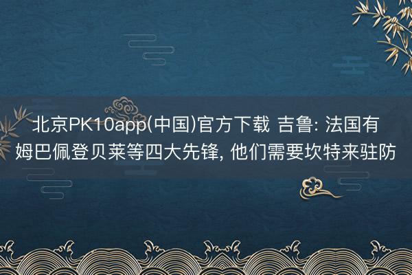 北京PK10app(中国)官方下载 吉鲁: 法国有姆巴佩登贝莱等四大先锋, 他们需要坎特来驻防