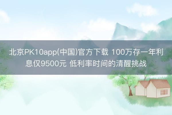 北京PK10app(中国)官方下载 100万存一年利息仅9500元 低利率时间的清醒挑战