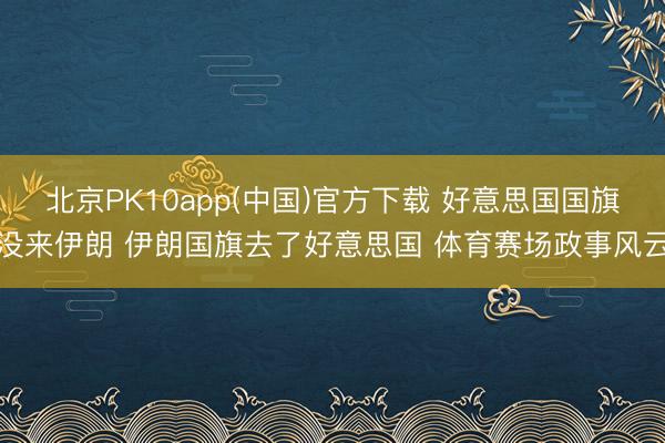 北京PK10app(中国)官方下载 好意思国国旗没来伊朗 伊朗国旗去了好意思国 体育赛场政事风云
