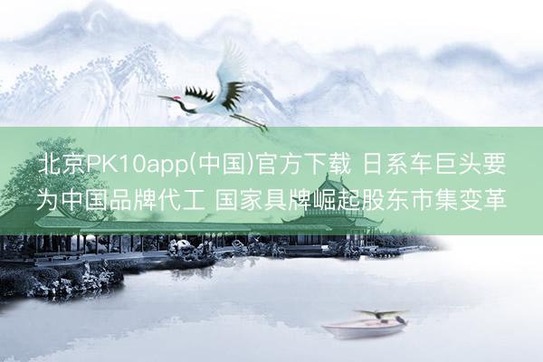 北京PK10app(中国)官方下载 日系车巨头要为中国品牌代工 国家具牌崛起股东市集变革
