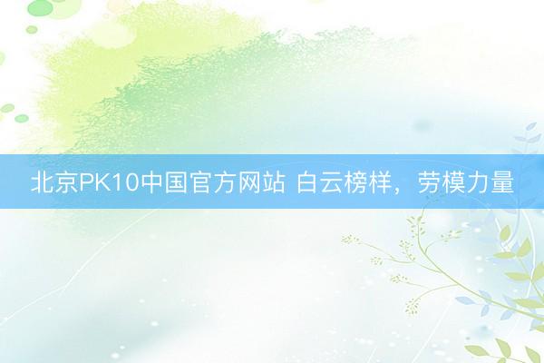 北京PK10中国官方网站 白云榜样，劳模力量