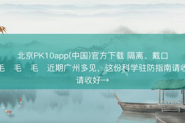 北京PK10app(中国)官方下载 隔离、戴口罩！毛҉毛҉毛҉近期广州多见，这份科学驻防指南请收好→