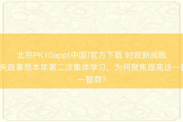 北京PK10app(中国)官方下载 时政新闻眼丨中央政事局本年第二次集体学习，为何聚焦提高这一智商？