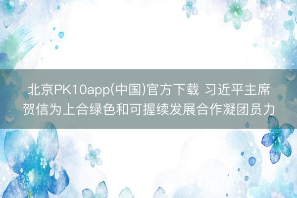 北京PK10app(中国)官方下载 习近平主席贺信为上合绿色和可握续发展合作凝团员力