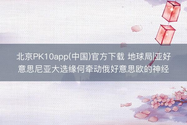 北京PK10app(中国)官方下载 地球局|亚好意思尼亚大选缘何牵动俄好意思欧的神经