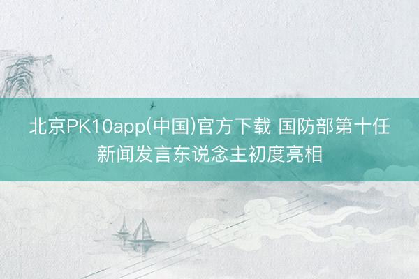 北京PK10app(中国)官方下载 国防部第十任新闻发言东说念主初度亮相