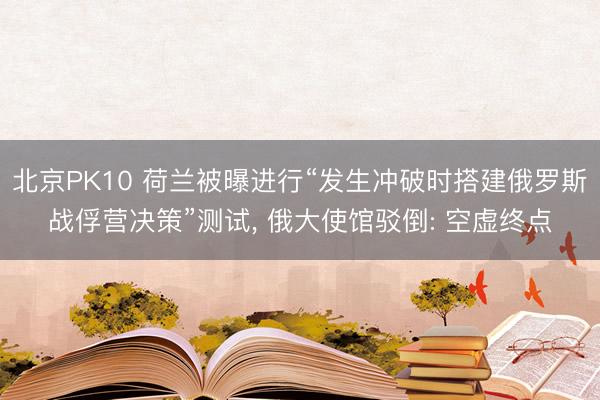 北京PK10 荷兰被曝进行“发生冲破时搭建俄罗斯战俘营决策”测试， 俄大使馆驳倒: 空虚终点