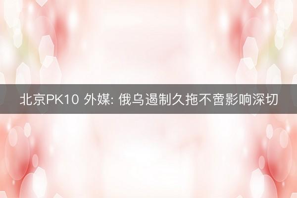北京PK10 外媒: 俄乌遏制久拖不啻影响深切