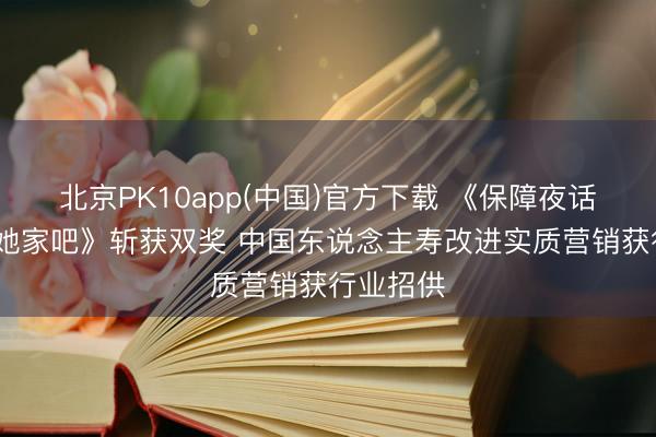 北京PK10app(中国)官方下载 《保障夜话小馆·去她家吧》斩获双奖 中国东说念主寿改进实质营销获行业招供