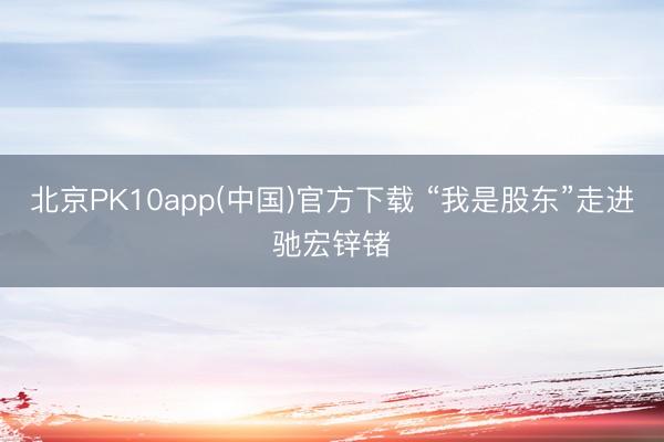 北京PK10app(中国)官方下载 “我是股东”走进驰宏锌锗
