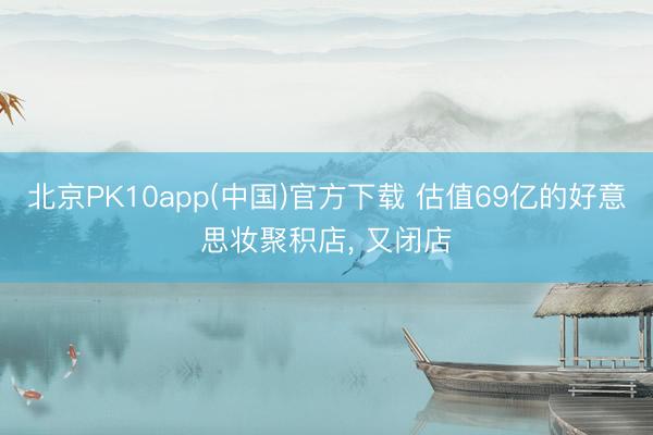 北京PK10app(中国)官方下载 估值69亿的好意思妆聚积店, 又闭店