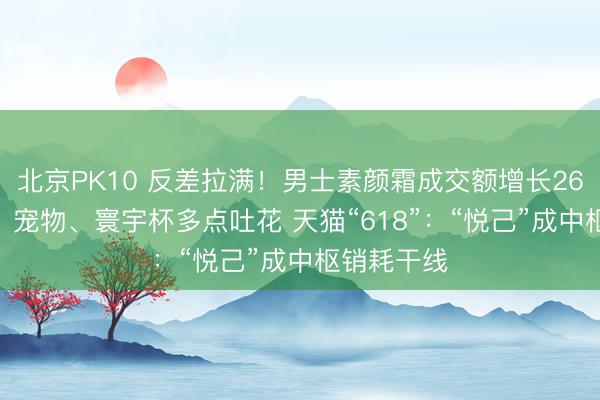 北京PK10 反差拉满！男士素颜霜成交额增长269% 养生、宠物、寰宇杯多点吐花 天猫“618”：“悦己”成中枢销耗干线