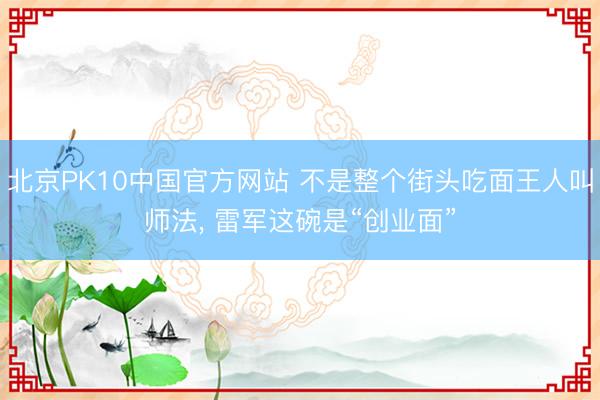 北京PK10中国官方网站 不是整个街头吃面王人叫师法, 雷军这碗是“创业面”