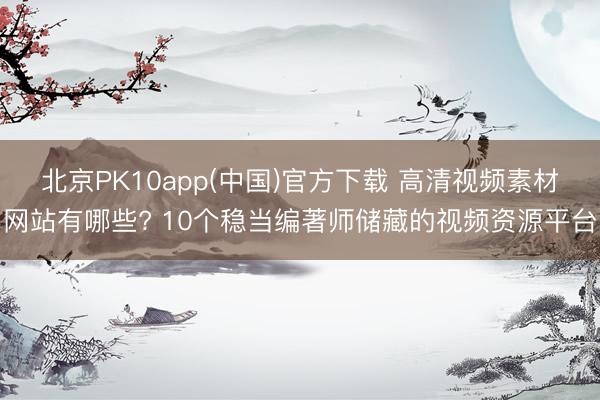 北京PK10app(中国)官方下载 高清视频素材网站有哪些? 10个稳当编著师储藏的视频资源平台