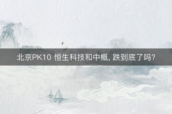 北京PK10 恒生科技和中概， 跌到底了吗?