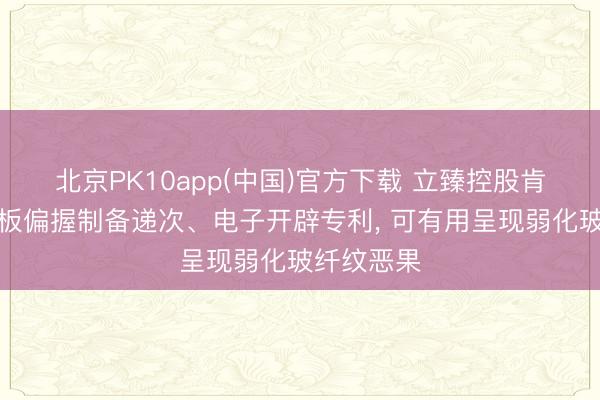 北京PK10app(中国)官方下载 立臻控股肯求复合盖板偏握制备递次、电子开辟专利， 可有用呈现弱化玻纤纹恶果