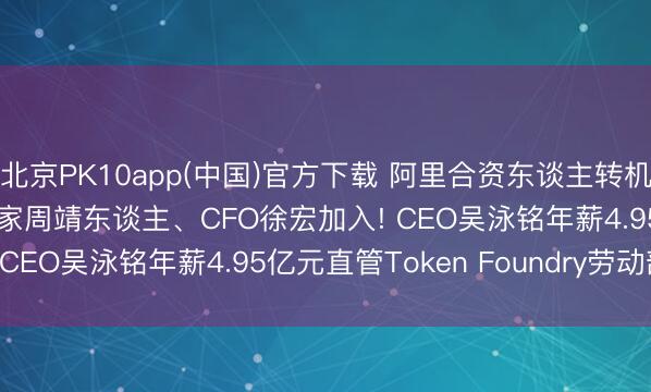 北京PK10app(中国)官方下载 阿里合资东谈主转机: 邵晓锋退出, AI科学家周靖东谈主、CFO徐宏加入! CEO吴泳铭年薪4.95亿元直管Token Foundry劳动部