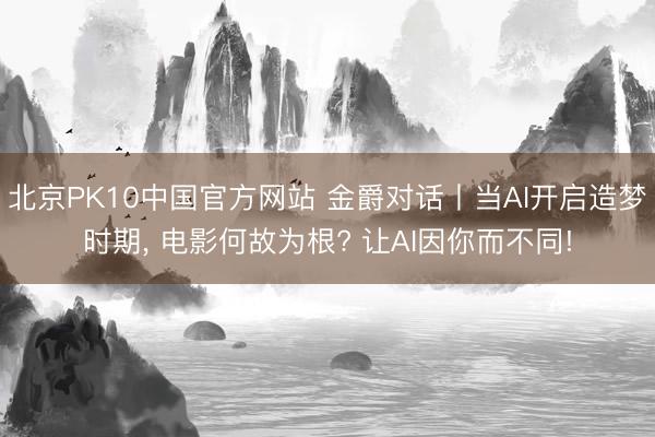 北京PK10中国官方网站 金爵对话丨当AI开启造梦时期, 电影何故为根? 让AI因你而不同!