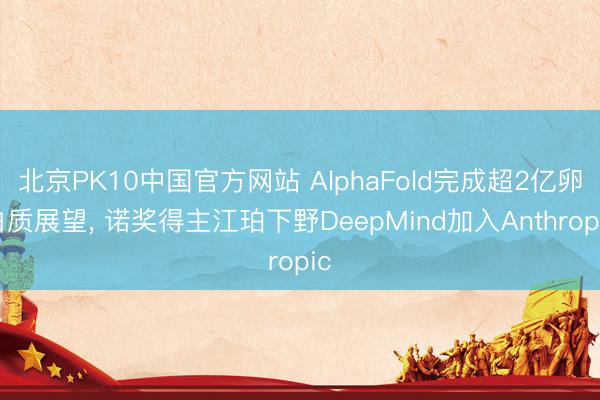 北京PK10中国官方网站 AlphaFold完成超2亿卵白质展望, 诺奖得主江珀下野DeepMind加入Anthropic