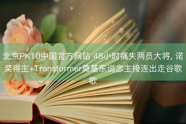 北京PK10中国官方网站 48小时痛失两员大将, 诺奖得主+Transformer奠基东说念主接连出走谷歌